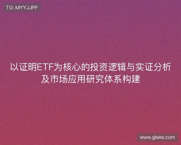 以证明ETF为核心的投资逻辑与实证分析及市场应用研究体系构建